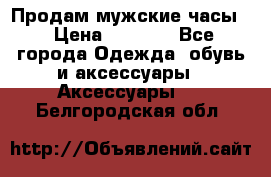 Продам мужские часы  › Цена ­ 2 000 - Все города Одежда, обувь и аксессуары » Аксессуары   . Белгородская обл.